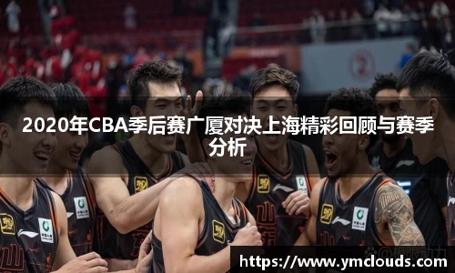 2020年CBA季后赛广厦对决上海精彩回顾与赛季分析