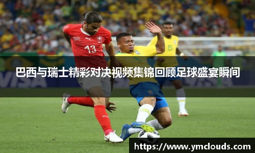 巴西与瑞士精彩对决视频集锦回顾足球盛宴瞬间